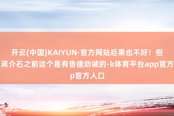 开云(中国)KAIYUN·官方网站后果也不好！但是在蒋介石之前这个是有告捷劝诫的-k体育平台app官方人口
