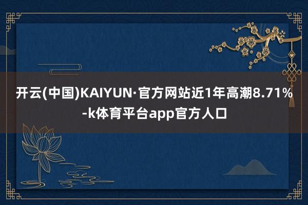 开云(中国)KAIYUN·官方网站近1年高潮8.71%-k体育平台app官方人口