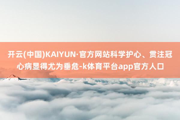 开云(中国)KAIYUN·官方网站科学护心、贯注冠心病显得尤为垂危-k体育平台app官方人口