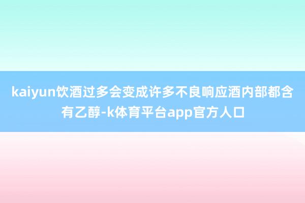 kaiyun饮酒过多会变成许多不良响应酒内部都含有乙醇-k体育平台app官方人口