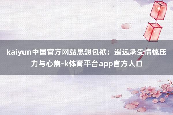 kaiyun中国官方网站思想包袱:遥远承受情愫压力与心焦-k体育平台app官方人口
