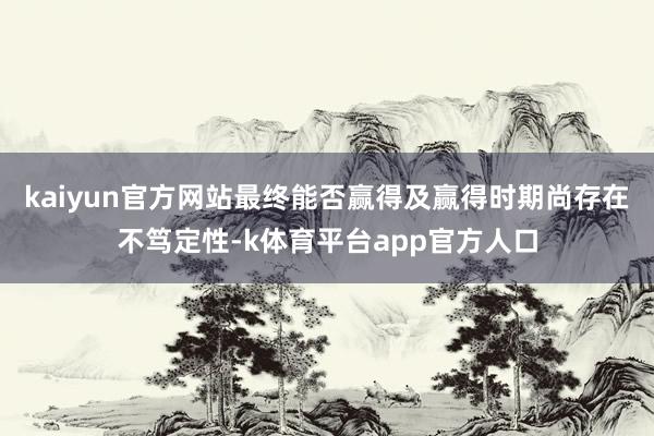 kaiyun官方网站最终能否赢得及赢得时期尚存在不笃定性-k体育平台app官方人口