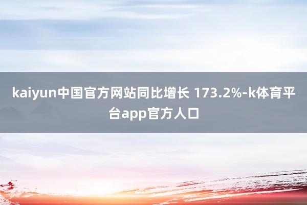 kaiyun中国官方网站同比增长 173.2%-k体育平台app官方人口