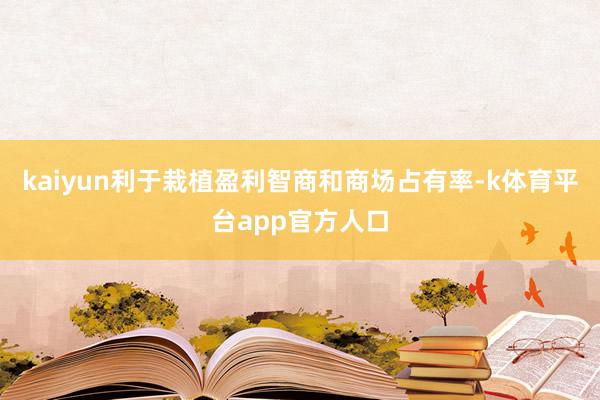 kaiyun利于栽植盈利智商和商场占有率-k体育平台app官方人口