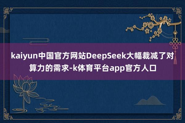 kaiyun中国官方网站DeepSeek大幅裁减了对算力的需求-k体育平台app官方人口