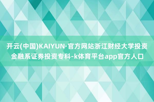 开云(中国)KAIYUN·官方网站浙江财经大学投资金融系证券投资专科-k体育平台app官方人口