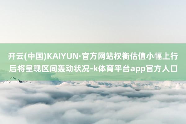 开云(中国)KAIYUN·官方网站权衡估值小幅上行后将呈现区间轰动状况-k体育平台app官方人口
