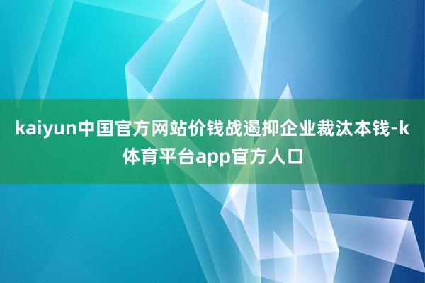 kaiyun中国官方网站价钱战遏抑企业裁汰本钱-k体育平台app官方人口
