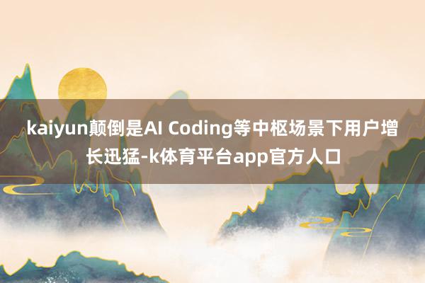 kaiyun颠倒是AI Coding等中枢场景下用户增长迅猛-k体育平台app官方人口
