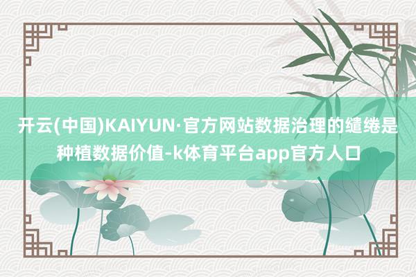 开云(中国)KAIYUN·官方网站数据治理的缱绻是种植数据价值-k体育平台app官方人口