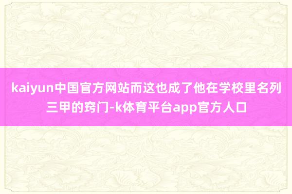 kaiyun中国官方网站而这也成了他在学校里名列三甲的窍门-k体育平台app官方人口