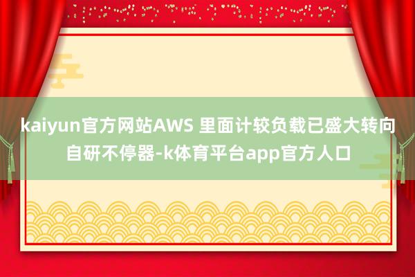 kaiyun官方网站AWS 里面计较负载已盛大转向自研不停器-k体育平台app官方人口