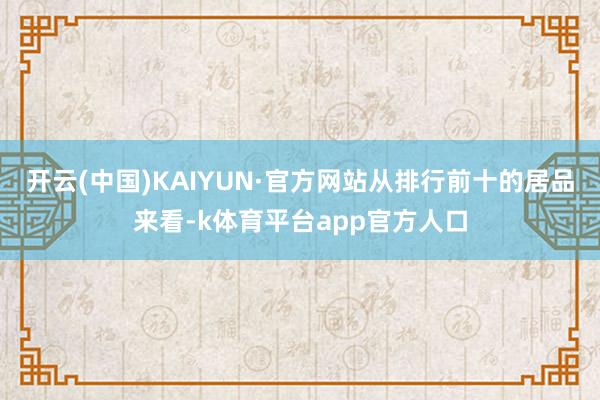 开云(中国)KAIYUN·官方网站从排行前十的居品来看-k体育平台app官方人口