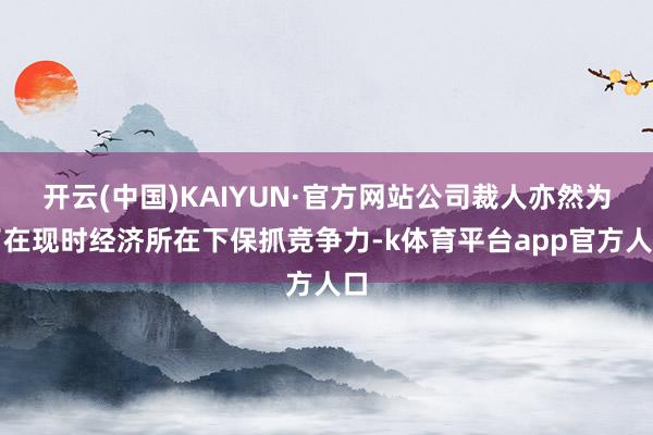开云(中国)KAIYUN·官方网站公司裁人亦然为了在现时经济所在下保抓竞争力-k体育平台app官方人口