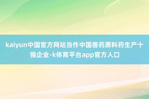 kaiyun中国官方网站当作中国兽药原料药生产十强企业-k体育平台app官方人口