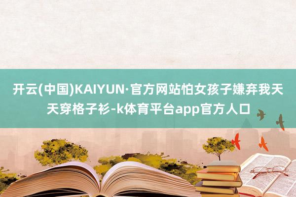 开云(中国)KAIYUN·官方网站怕女孩子嫌弃我天天穿格子衫-k体育平台app官方人口