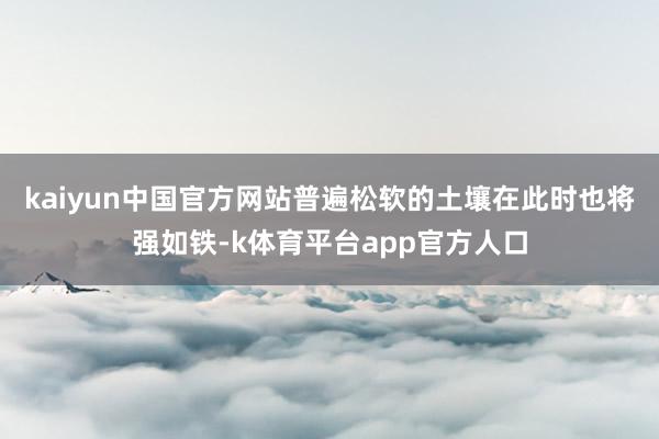 kaiyun中国官方网站普遍松软的土壤在此时也将强如铁-k体育平台app官方人口