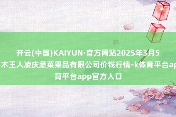 开云(中国)KAIYUN·官方网站2025年3月5日新疆乌鲁木王人凌庆蔬菜果品有限公司价钱行情-k体育平台app官方人口