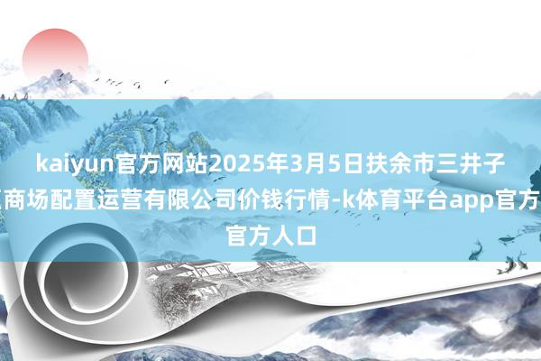 kaiyun官方网站2025年3月5日扶余市三井子园区商场配置运营有限公司价钱行情-k体育平台app官方人口