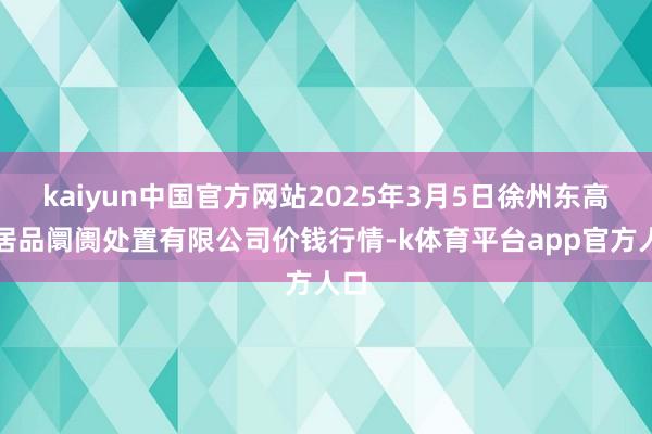 kaiyun中国官方网站2025年3月5日徐州东高农居品阛阓处置有限公司价钱行情-k体育平台app官方人口