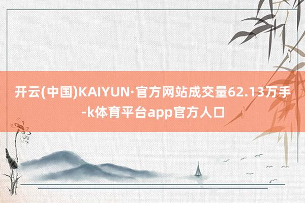 开云(中国)KAIYUN·官方网站成交量62.13万手-k体育平台app官方人口