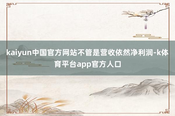 kaiyun中国官方网站不管是营收依然净利润-k体育平台app官方人口