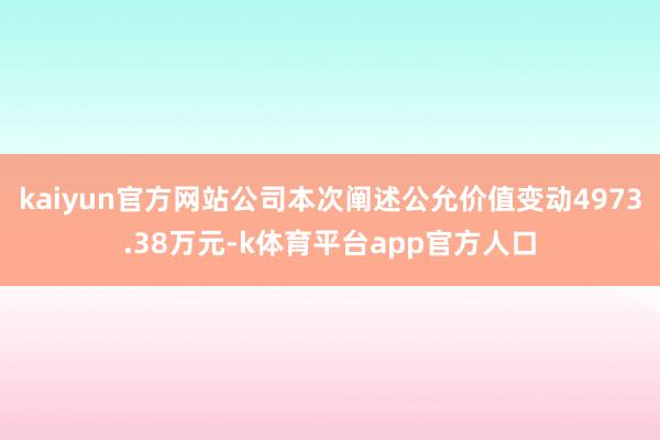 kaiyun官方网站公司本次阐述公允价值变动4973.38万元-k体育平台app官方人口