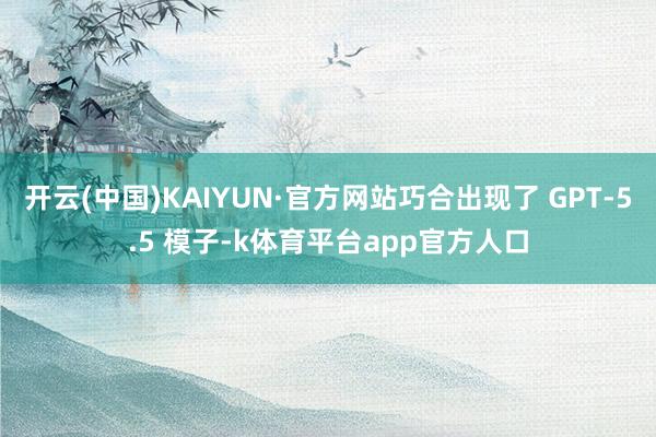开云(中国)KAIYUN·官方网站巧合出现了 GPT-5.5 模子-k体育平台app官方人口