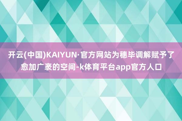 开云(中国)KAIYUN·官方网站为穗毕调解赋予了愈加广袤的空间-k体育平台app官方人口
