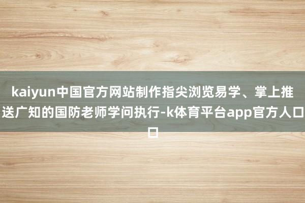 kaiyun中国官方网站制作指尖浏览易学、掌上推送广知的国防老师学问执行-k体育平台app官方人口