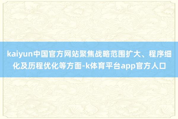 kaiyun中国官方网站聚焦战略范围扩大、程序细化及历程优化等方面-k体育平台app官方人口