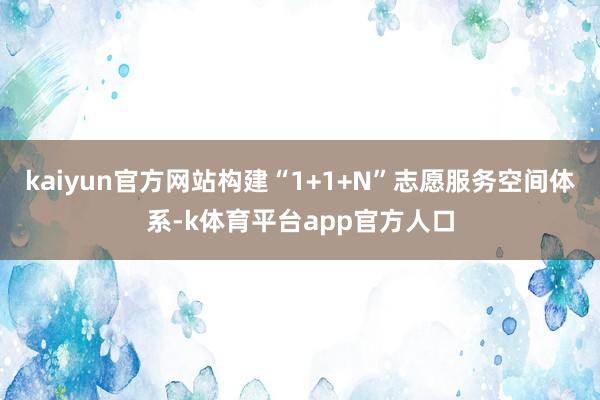 kaiyun官方网站构建“1+1+N”志愿服务空间体系-k体育平台app官方人口
