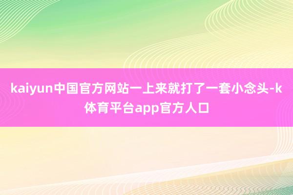 kaiyun中国官方网站一上来就打了一套小念头-k体育平台app官方人口