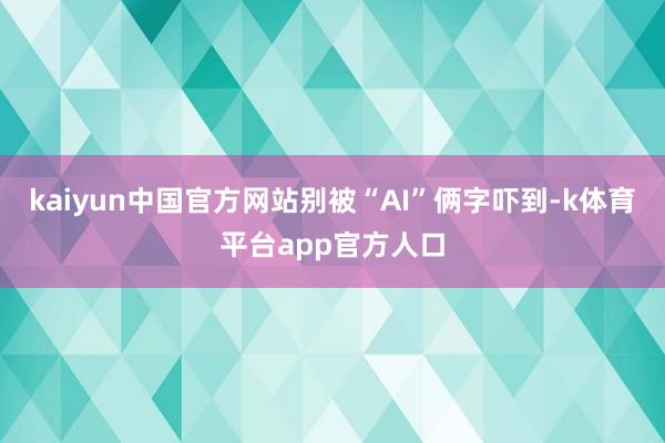 kaiyun中国官方网站别被“AI”俩字吓到-k体育平台app官方人口