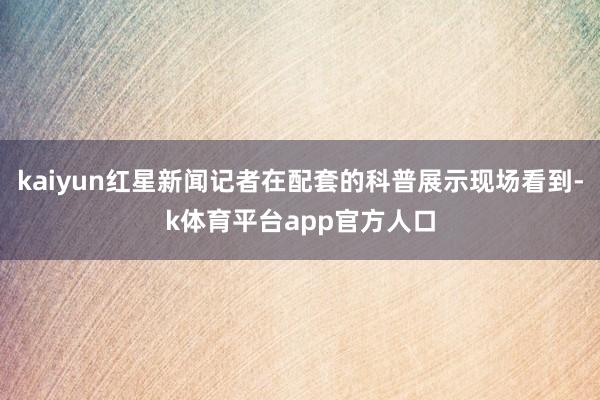 kaiyun红星新闻记者在配套的科普展示现场看到-k体育平台app官方人口