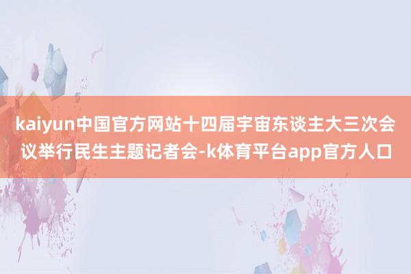 kaiyun中国官方网站十四届宇宙东谈主大三次会议举行民生主题记者会-k体育平台app官方人口