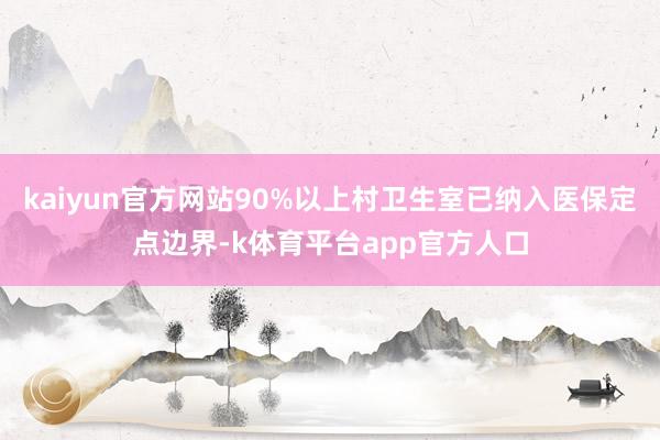 kaiyun官方网站90%以上村卫生室已纳入医保定点边界-k体育平台app官方人口