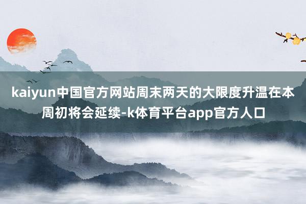 kaiyun中国官方网站周末两天的大限度升温在本周初将会延续-k体育平台app官方人口