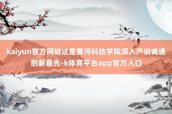 kaiyun官方网站这是黄河科技学院深入产训诲通的新最先-k体育平台app官方人口