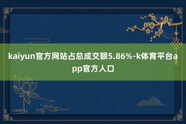 kaiyun官方网站占总成交额5.86%-k体育平台app官方人口