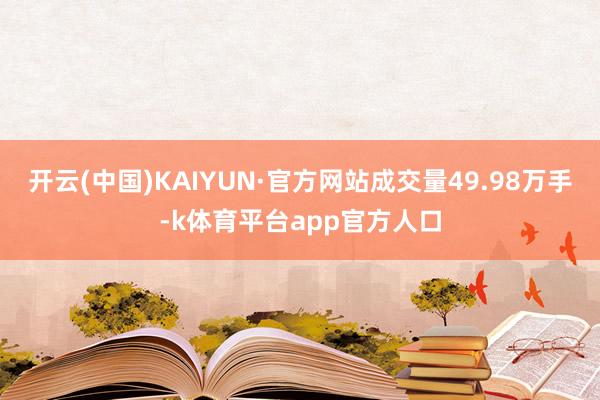 开云(中国)KAIYUN·官方网站成交量49.98万手-k体育平台app官方人口