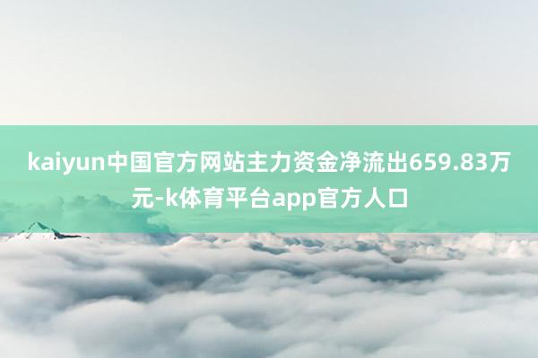 kaiyun中国官方网站主力资金净流出659.83万元-k体育平台app官方人口
