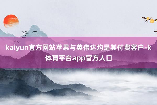kaiyun官方网站苹果与英伟达均是其付费客户-k体育平台app官方人口