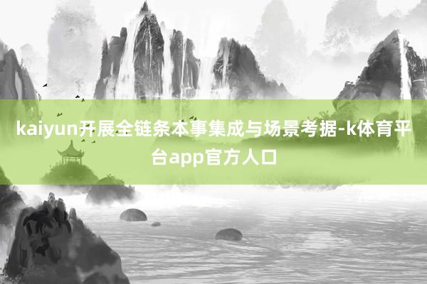 kaiyun开展全链条本事集成与场景考据-k体育平台app官方人口