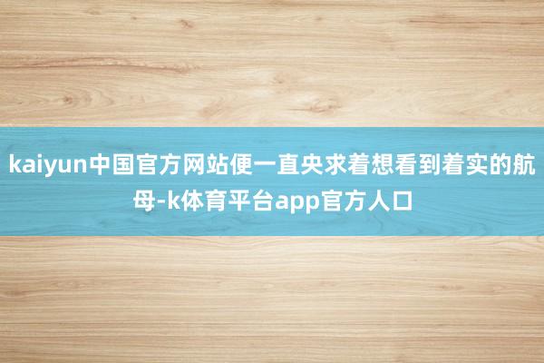 kaiyun中国官方网站便一直央求着想看到着实的航母-k体育平台app官方人口