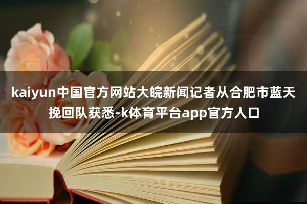kaiyun中国官方网站大皖新闻记者从合肥市蓝天挽回队获悉-k体育平台app官方人口
