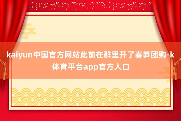 kaiyun中国官方网站此前在群里开了春笋团购-k体育平台app官方人口