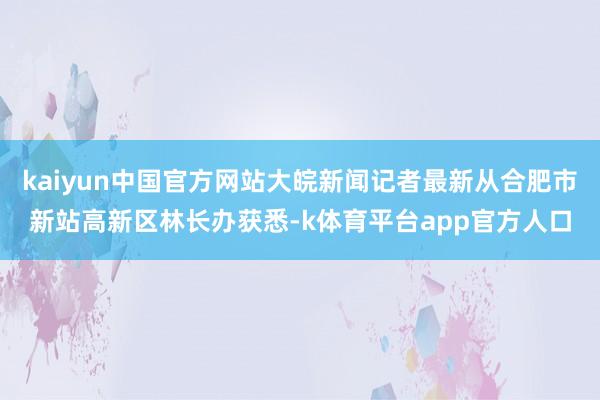 kaiyun中国官方网站大皖新闻记者最新从合肥市新站高新区林长办获悉-k体育平台app官方人口