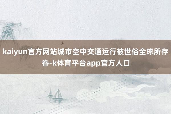 kaiyun官方网站城市空中交通运行被世俗全球所存眷-k体育平台app官方人口