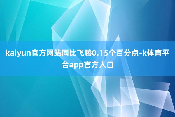 kaiyun官方网站同比飞腾0.15个百分点-k体育平台app官方人口
